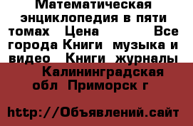 Математическая энциклопедия в пяти томах › Цена ­ 1 000 - Все города Книги, музыка и видео » Книги, журналы   . Калининградская обл.,Приморск г.